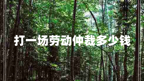 打一場(chǎng)勞動(dòng)仲裁多少錢 打一場(chǎng)勞動(dòng)仲裁多少錢