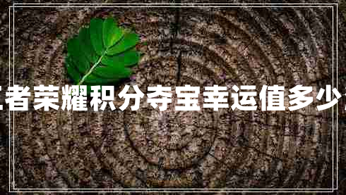 王者榮耀積分奪寶幸運(yùn)值多少滿