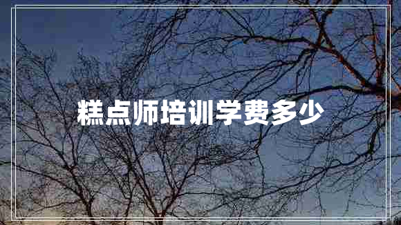糕點(diǎn)師培訓(xùn)學(xué)費(fèi)多少
