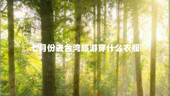 七月份去臺(tái)灣旅游穿什么衣服 七月份去臺(tái)灣旅游穿什么衣服