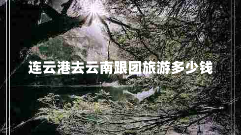 連云港去云南跟團(tuán)旅游多少錢(qián)