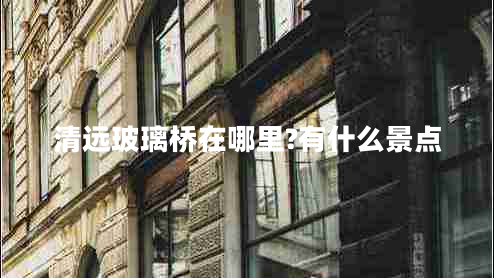 清遠(yuǎn)玻璃橋在哪里?有什么景點(diǎn)