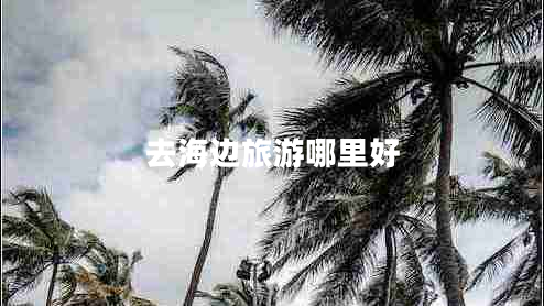去海邊旅游哪里好 去海邊旅游哪里好