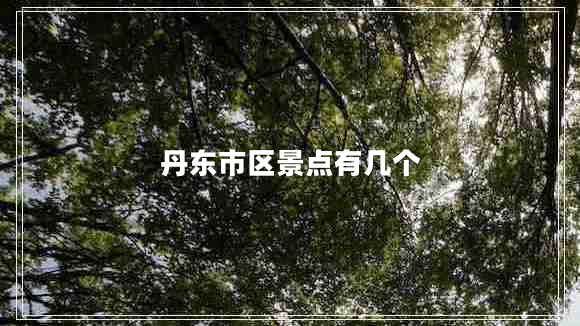 丹東市區(qū)景點(diǎn)有幾個(gè)