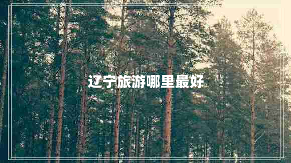 遼寧旅游哪里最好