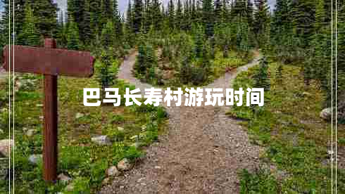 巴馬長(zhǎng)壽村游玩時(shí)間