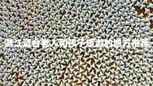 浙江適合老人和孩子旅游的地方推薦 浙江適合老人和孩子旅游的地方推薦