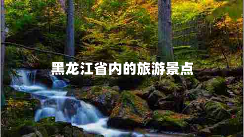 黑龍江省內(nèi)的旅游景點(diǎn)