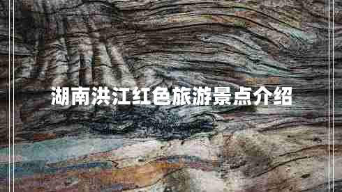 湖南洪江紅色旅游景點介紹