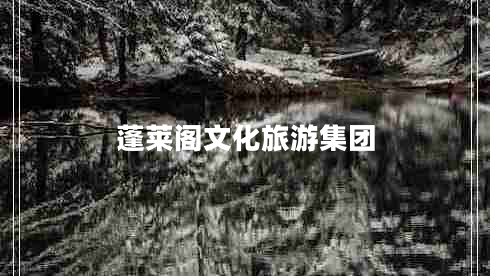 蓬萊閣文化旅游集團(tuán) 蓬萊閣文化旅游集團(tuán)