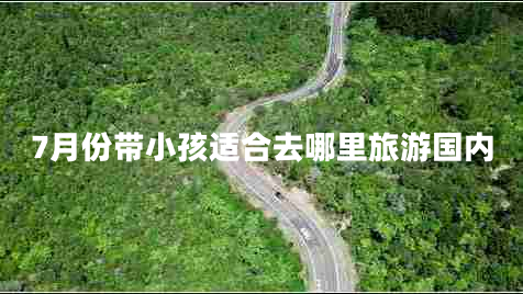 7月份帶小孩適合去哪里旅游國內(nèi)