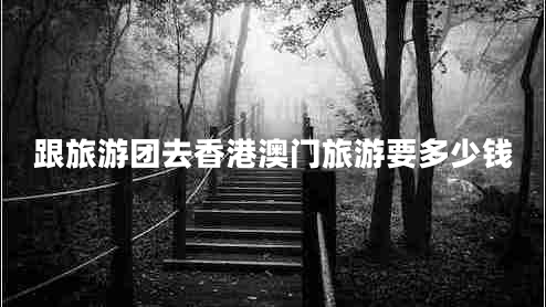 跟旅游團(tuán)去香港澳門旅游要多少錢