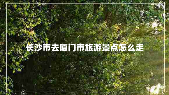 長沙市去廈門市旅游景點(diǎn)怎么走