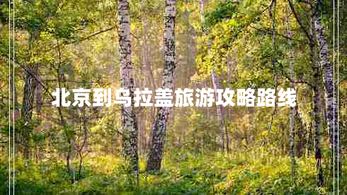 北京到烏拉蓋旅游攻略路線 北京到烏拉蓋旅游攻略路線