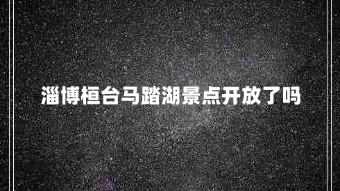 淄博桓臺馬踏湖景點開放了嗎