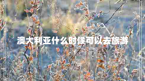 澳大利亞什么時(shí)候可以去旅游 澳大利亞什么時(shí)候可以去旅游