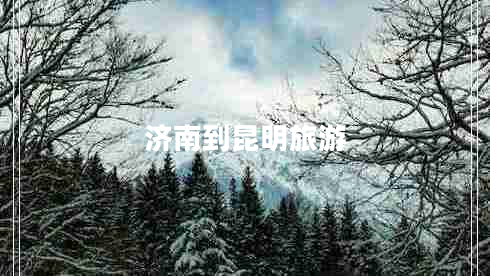 濟(jì)南到昆明旅游