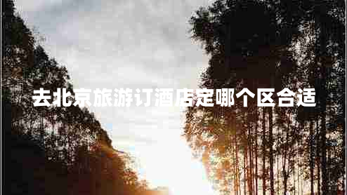 去北京旅游訂酒店定哪個(gè)區(qū)合適
