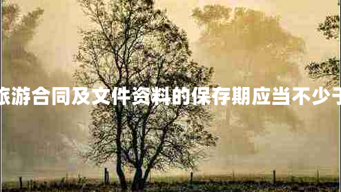 旅游合同及文件資料的保存期應(yīng)當(dāng)不少于