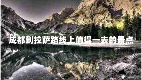 成都到拉薩路線上值得一去的景點