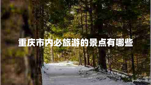 重慶市內(nèi)必旅游的景點有哪些 重慶市內(nèi)必旅游的景點有哪些