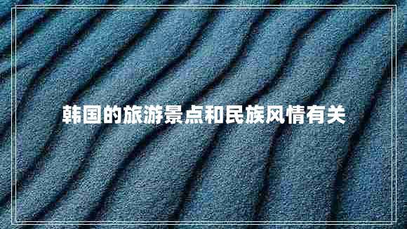 韓國的旅游景點和民族風情有關(guān)