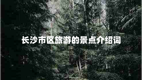 長(zhǎng)沙市區(qū)旅游的景點(diǎn)介紹詞