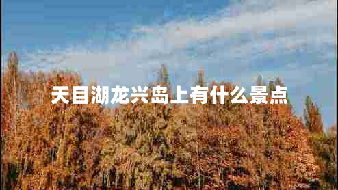 天目湖龍興島上有什么景點(diǎn) 天目湖龍興島上有什么景點(diǎn)