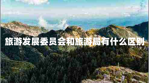 旅游發(fā)展委員會(huì)和旅游局有什么區(qū)別