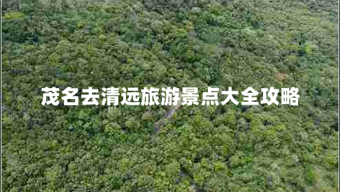 茂名去清遠旅游景點大全攻略