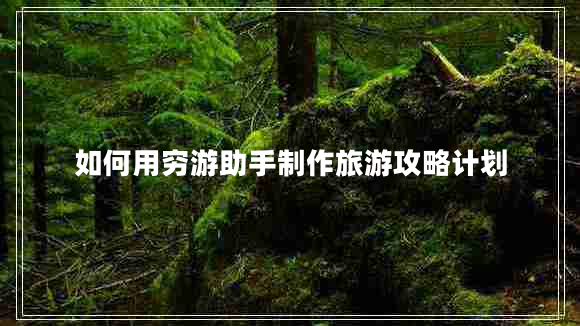 如何用窮游助手制作旅游攻略計(jì)劃