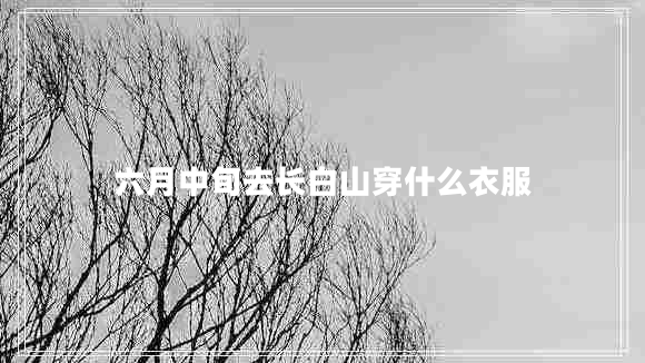 六月中旬去長(zhǎng)白山穿什么衣服