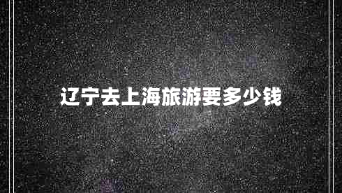 遼寧去上海旅游要多少錢(qián)