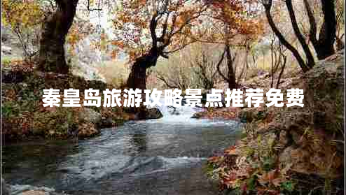 秦皇島旅游攻略景點(diǎn)推薦免費(fèi)