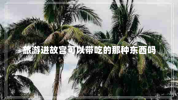 旅游進故宮可以帶吃的那種東西嗎