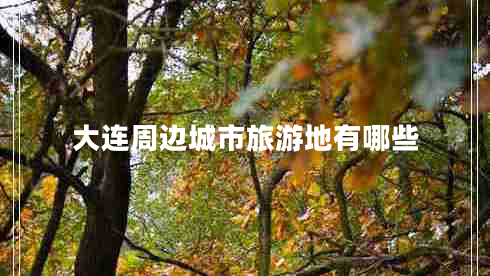 大連周邊城市旅游地有哪些