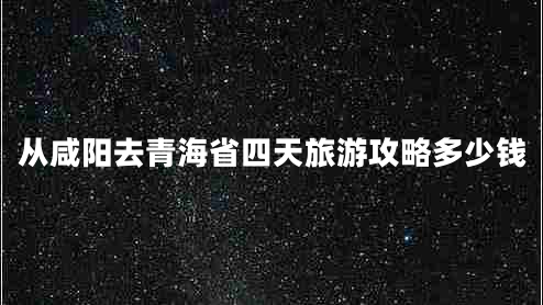 從咸陽(yáng)去青海省四天旅游攻略多少錢