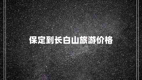 保定到長(zhǎng)白山旅游價(jià)格