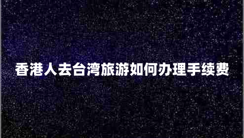 香港人去臺(tái)灣旅游如何辦理手續(xù)費(fèi)