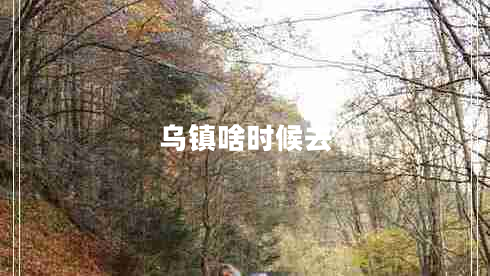 烏鎮(zhèn)啥時候去