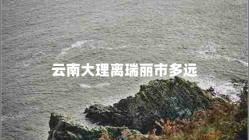 云南大理離瑞麗市多遠(yuǎn)