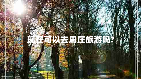 現(xiàn)在可以去周莊旅游嗎? 現(xiàn)在可以去周莊旅游嗎?