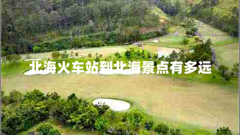 北海火車站到北海景點(diǎn)有多遠(yuǎn)