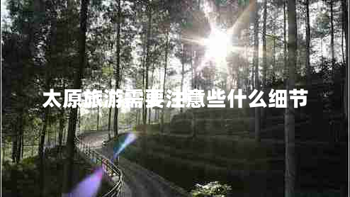 太原旅游需要注意些什么細節(jié)