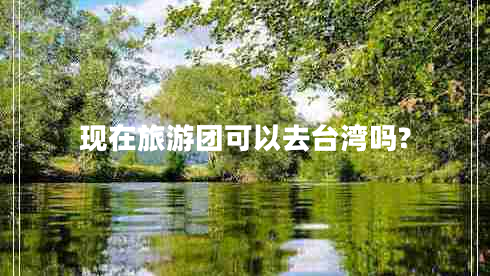 現(xiàn)在旅游團(tuán)可以去臺灣嗎?