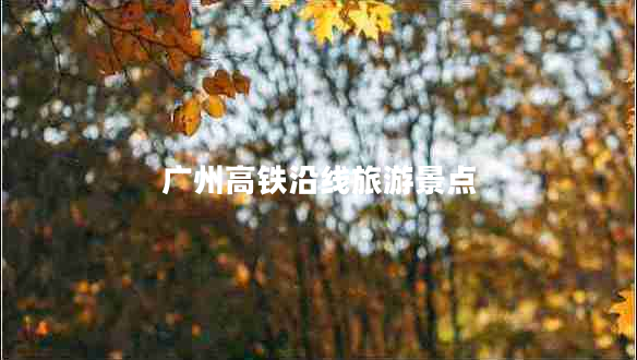 廣州高鐵沿線旅游景點(diǎn) 廣州高鐵沿線旅游景點(diǎn)