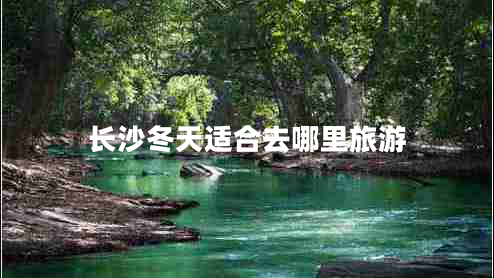 長(zhǎng)沙冬天適合去哪里旅游