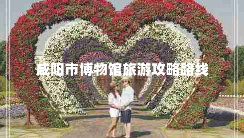 咸陽(yáng)市博物館旅游攻略路線
