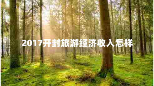 2017開(kāi)封旅游經(jīng)濟(jì)收入怎樣
