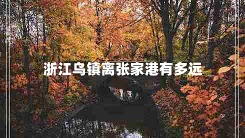 浙江烏鎮(zhèn)離張家港有多遠
